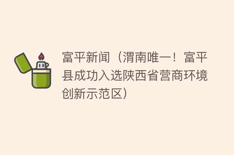 富平新闻（渭南唯一！富平县成功入选陕西省营商环境创新示范区）