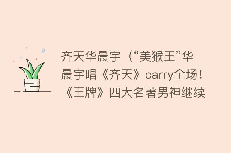 齐天华晨宇（“美猴王”华晨宇唱《齐天》carry全场！《王牌》四大名著男神继续情怀杀）