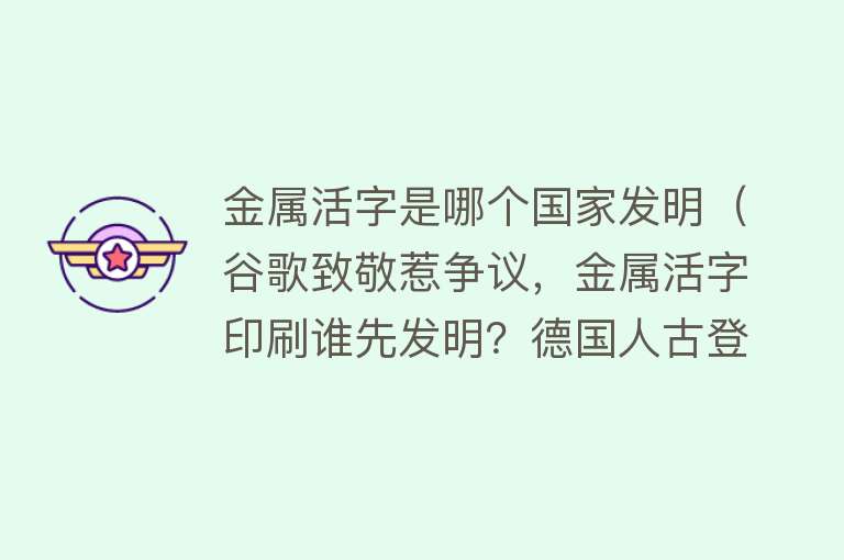 金属活字是哪个国家发明（谷歌致敬惹争议，金属活字印刷谁先发明？德国人古登堡还是韩国？）