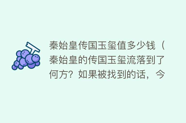 秦始皇传国玉玺值多少钱（秦始皇的传国玉玺流落到了何方？如果被找到的话，今价值多少钱？）