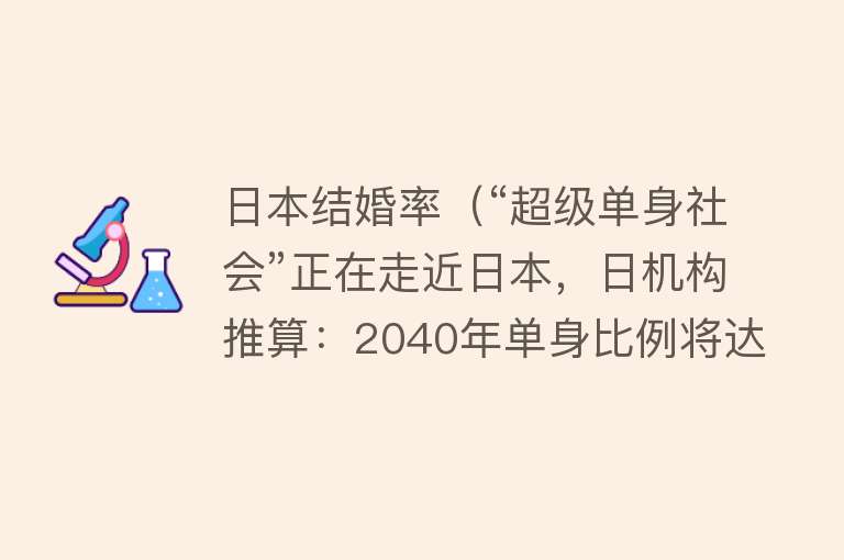 日本结婚率（“超级单身社会”正在走近日本，日机构推算：2040年单身比例将达47%）