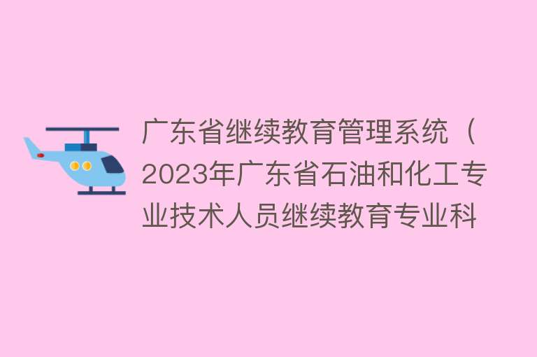 广东省继续教育管理系统（2023年广东省石油和化工专业技术人员继续教育专业科目学习指南）