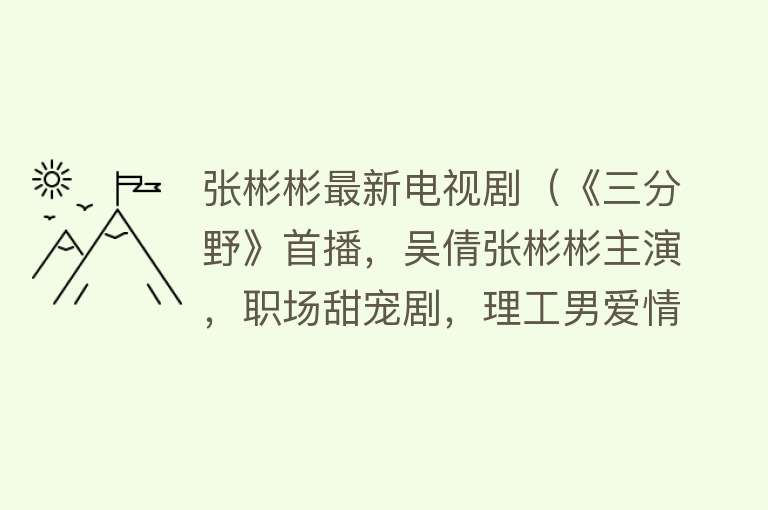 张彬彬最新电视剧（《三分野》首播，吴倩张彬彬主演，职场甜宠剧，理工男爱情设计）