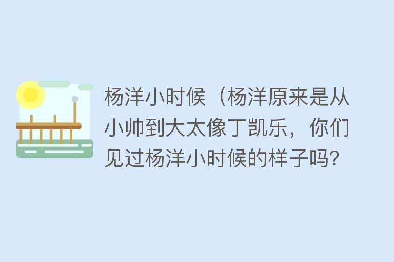 杨洋小时候（杨洋原来是从小帅到大太像丁凯乐，你们见过杨洋小时候的样子吗？）