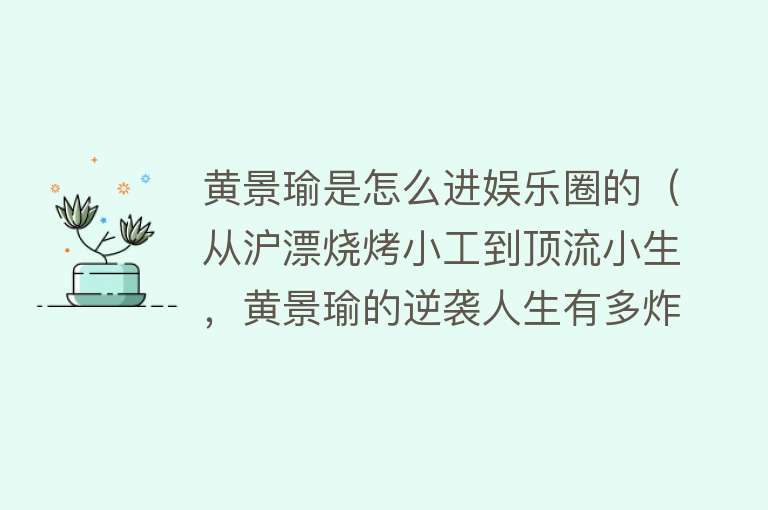 黄景瑜是怎么进娱乐圈的（从沪漂烧烤小工到顶流小生，黄景瑜的逆袭人生有多炸裂？）