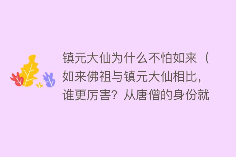 镇元大仙为什么不怕如来（如来佛祖与镇元大仙相比，谁更厉害？从唐僧的身份就可看出）