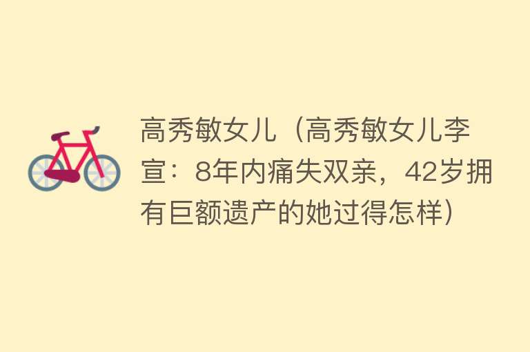 高秀敏女儿（高秀敏女儿李宣：8年内痛失双亲，42岁拥有巨额遗产的她过得怎样）