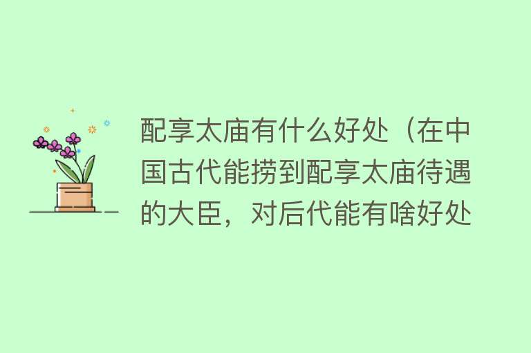 配享太庙有什么好处（在中国古代能捞到配享太庙待遇的大臣，对后代能有啥好处？）