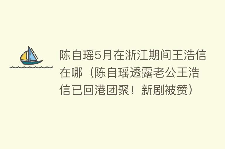 陈自瑶5月在浙江期间王浩信在哪（陈自瑶透露老公王浩信已回港团聚！新剧被赞）