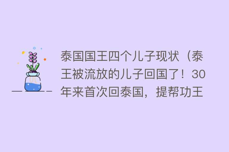 泰国国王四个儿子现状（泰王被流放的儿子回国了！30年来首次回泰国，提帮功王子有压力了）