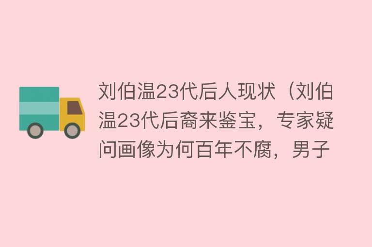 刘伯温23代后人现状（刘伯温23代后裔来鉴宝，专家疑问画像为何百年不腐，男子：绝密）