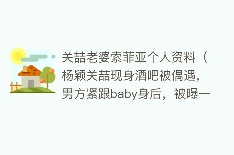 关喆老婆索菲亚个人资料（杨颖关喆现身酒吧被偶遇，男方紧跟baby身后，被曝一同去吉林滑雪）