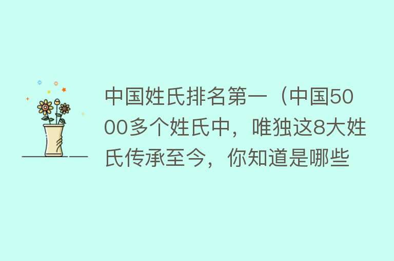 中国姓氏排名第一（中国5000多个姓氏中，唯独这8大姓氏传承至今，你知道是哪些吗？）