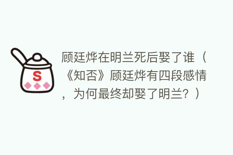 顾廷烨在明兰死后娶了谁（《知否》顾廷烨有四段感情，为何最终却娶了明兰？）