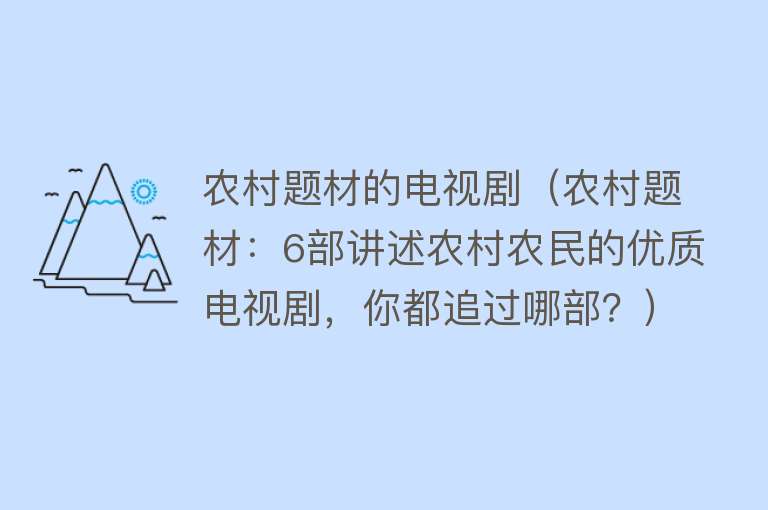 农村题材的电视剧（农村题材：6部讲述农村农民的优质电视剧，你都追过哪部？）