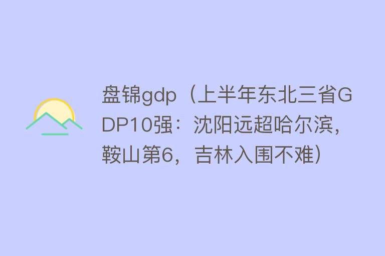 盘锦gdp（上半年东北三省GDP10强：沈阳远超哈尔滨，鞍山第6，吉林入围不难）