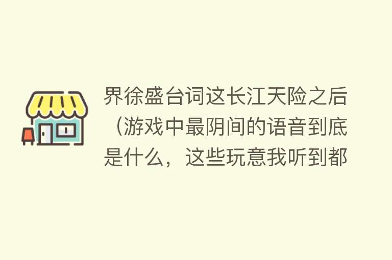 界徐盛台词这长江天险之后（游戏中最阴间的语音到底是什么，这些玩意我听到都感觉脑壳痛）