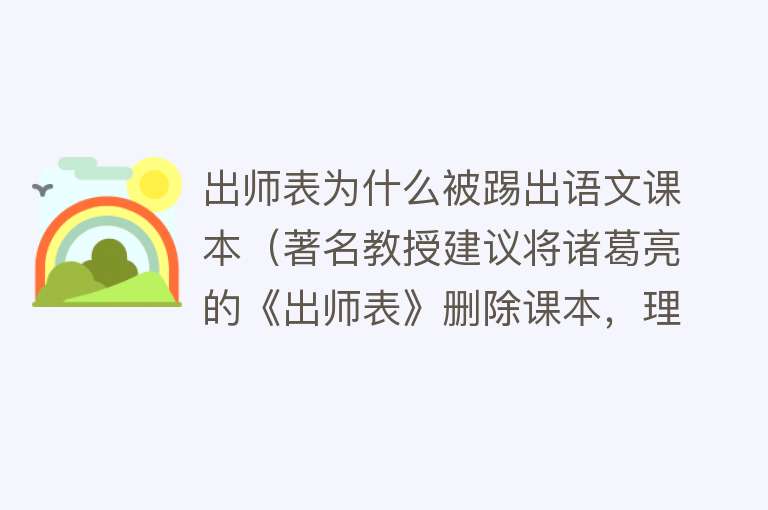 出师表为什么被踢出语文课本（著名教授建议将诸葛亮的《出师表》删除课本，理由：宣扬愚忠思想）