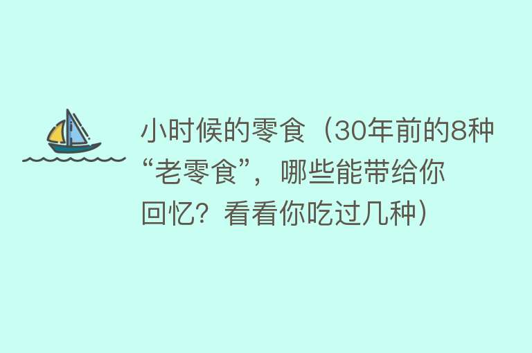 小时候的零食（30年前的8种“老零食”，哪些能带给你回忆？看看你吃过几种）