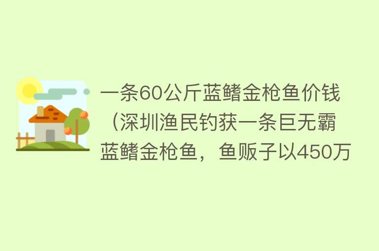 一条60公斤蓝鳍金枪鱼价钱（深圳渔民钓获一条巨无霸蓝鳍金枪鱼，鱼贩子以450万的价格收走）