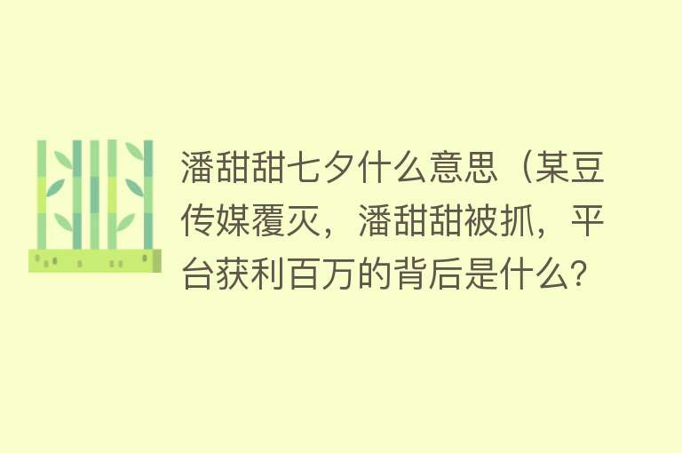 潘甜甜七夕什么意思（某豆传媒覆灭，潘甜甜被抓，平台获利百万的背后是什么？）