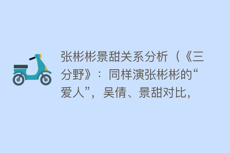 张彬彬景甜关系分析（《三分野》：同样演张彬彬的“爱人”，吴倩、景甜对比，差异明显）