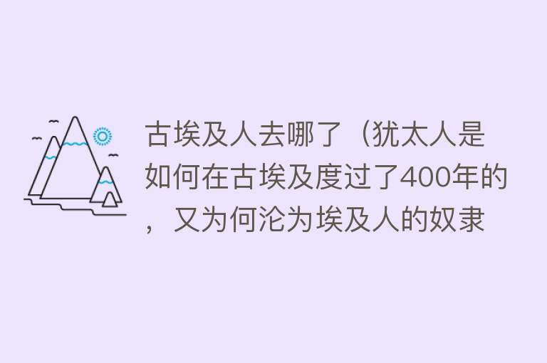 古埃及人去哪了（犹太人是如何在古埃及度过了400年的，又为何沦为埃及人的奴隶？）