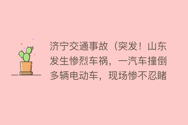 济宁交通事故（突发！山东发生惨烈车祸，一汽车撞倒多辆电动车，现场惨不忍睹）