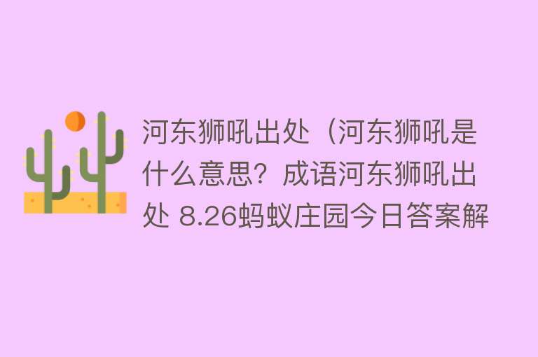 河东狮吼出处（河东狮吼是什么意思？成语河东狮吼出处 8.26蚂蚁庄园今日答案解析）