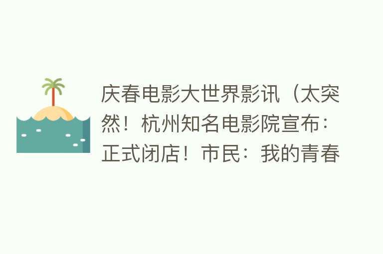 庆春电影大世界影讯（太突然！杭州知名电影院宣布：正式闭店！市民：我的青春结束了）