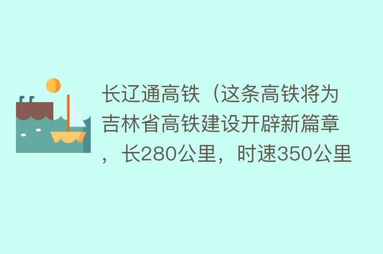 长辽通高铁（这条高铁将为吉林省高铁建设开辟新篇章，长280公里，时速350公里）