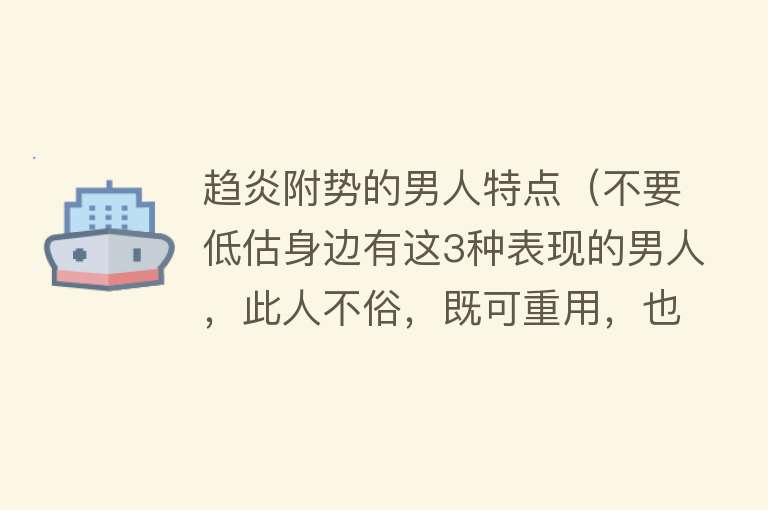 趋炎附势的男人特点（不要低估身边有这3种表现的男人，此人不俗，既可重用，也可深交）