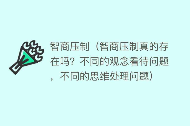 智商压制（智商压制真的存在吗？不同的观念看待问题，不同的思维处理问题）