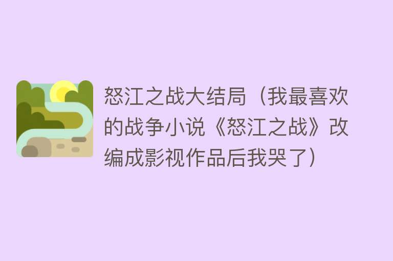 怒江之战大结局（我最喜欢的战争小说《怒江之战》改编成影视作品后我哭了）