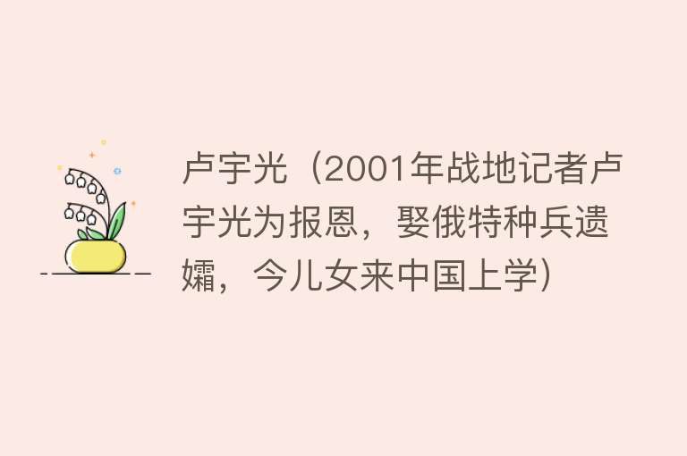 卢宇光（2001年战地记者卢宇光为报恩，娶俄特种兵遗孀，今儿女来中国上学）