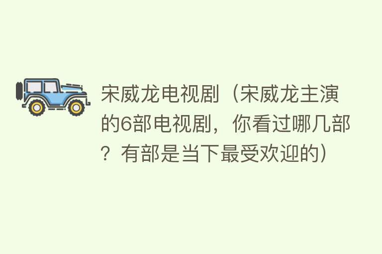 宋威龙电视剧（宋威龙主演的6部电视剧，你看过哪几部？有部是当下最受欢迎的）