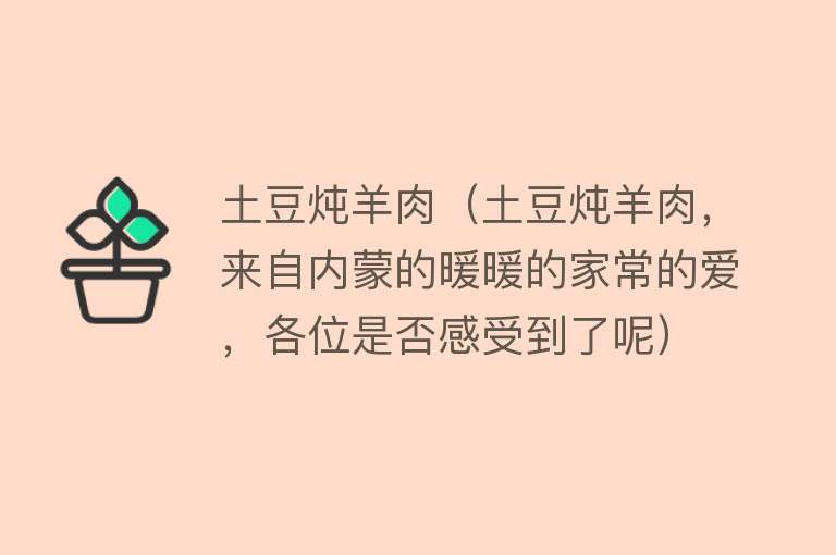 土豆炖羊肉（土豆炖羊肉，来自内蒙的暖暖的家常的爱，各位是否感受到了呢）