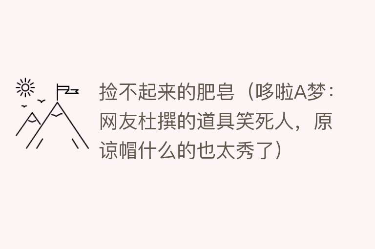 捡不起来的肥皂（哆啦A梦：网友杜撰的道具笑死人，原谅帽什么的也太秀了）