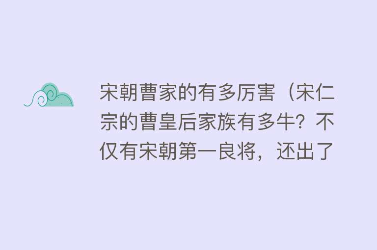 宋朝曹家的有多厉害（宋仁宗的曹皇后家族有多牛？不仅有宋朝第一良将，还出了一位神仙）