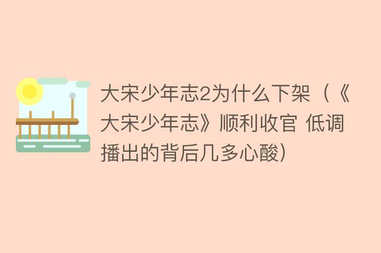 大宋少年志2为什么下架（《大宋少年志》顺利收官 低调播出的背后几多心酸）