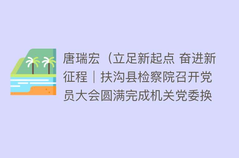 唐瑞宏（立足新起点 奋进新征程│扶沟县检察院召开党员大会圆满完成机关党委换届选举）