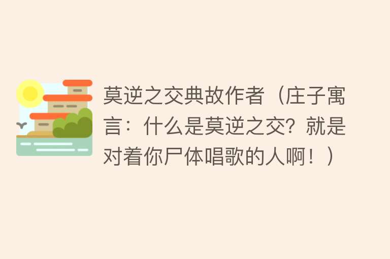 莫逆之交典故作者（庄子寓言：什么是莫逆之交？就是对着你尸体唱歌的人啊！）