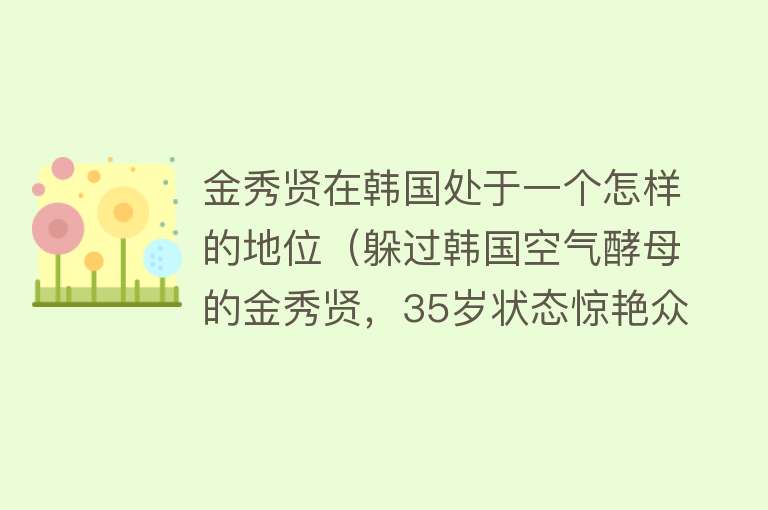 金秀贤在韩国处于一个怎样的地位（躲过韩国空气酵母的金秀贤，35岁状态惊艳众人）