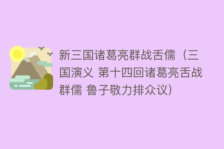 新三国诸葛亮群战舌儒（三国演义 第十四回诸葛亮舌战群儒 鲁子敬力排众议）