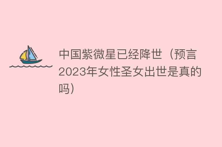 中国紫微星已经降世（预言2023年女性圣女出世是真的吗）