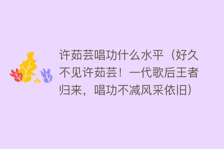 许茹芸唱功什么水平（好久不见许茹芸！一代歌后王者归来，唱功不减风采依旧）