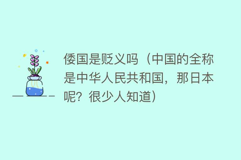 倭国是贬义吗（中国的全称是中华人民共和国，那日本呢？很少人知道）