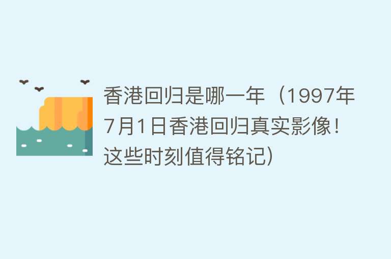 香港回归是哪一年（1997年7月1日香港回归真实影像！这些时刻值得铭记）