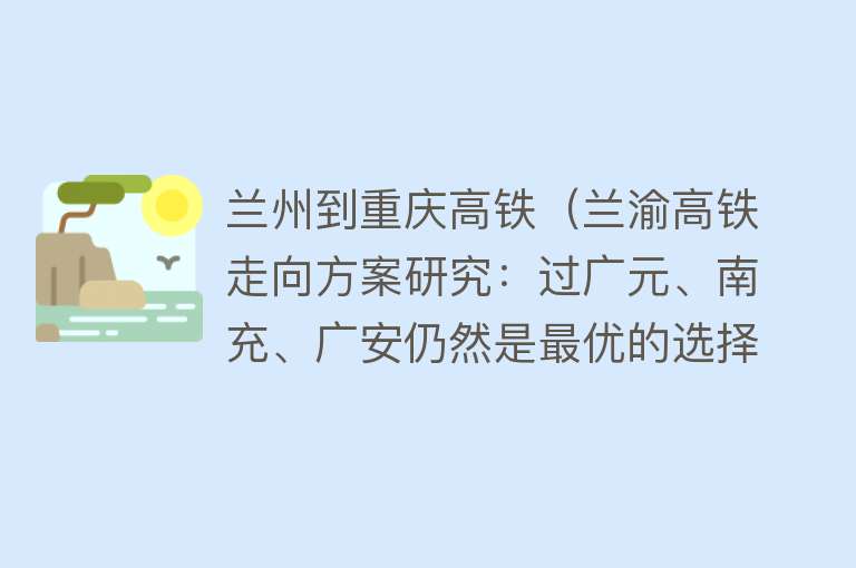 兰州到重庆高铁（兰渝高铁走向方案研究：过广元、南充、广安仍然是最优的选择）