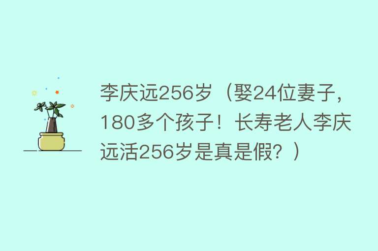 李庆远256岁（娶24位妻子，180多个孩子！长寿老人李庆远活256岁是真是假？）